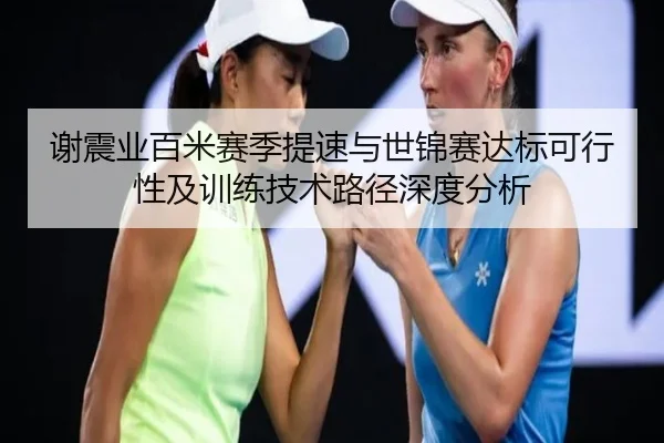 谢震业百米赛季提速与世锦赛达标可行性及训练技术路径深度分析